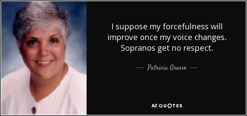 I suppose my forcefulness will improve once my voice changes. Sopranos get no respect. - Patricia Grasso