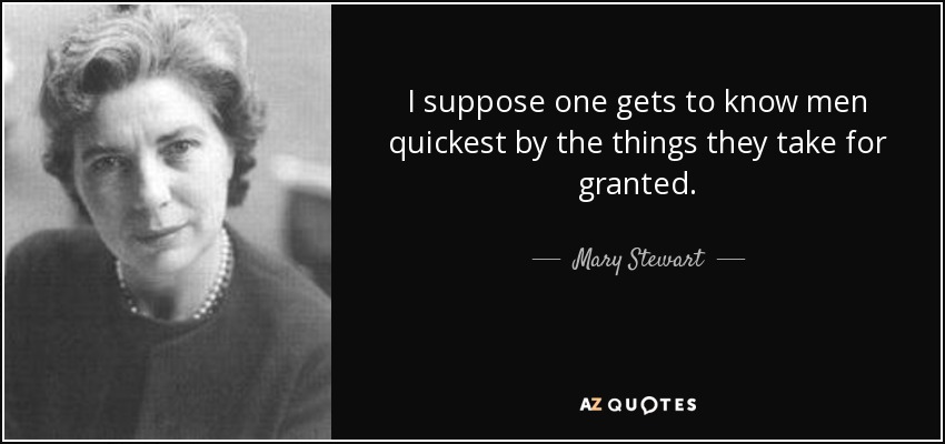 I suppose one gets to know men quickest by the things they take for granted. - Mary Stewart