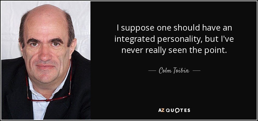 I suppose one should have an integrated personality, but I've never really seen the point. - Colm Toibin