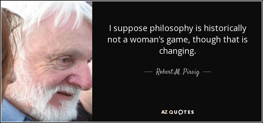 I suppose philosophy is historically not a woman's game, though that is changing. - Robert M. Pirsig
