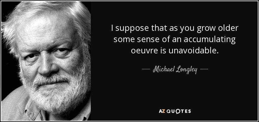 I suppose that as you grow older some sense of an accumulating oeuvre is unavoidable. - Michael Longley