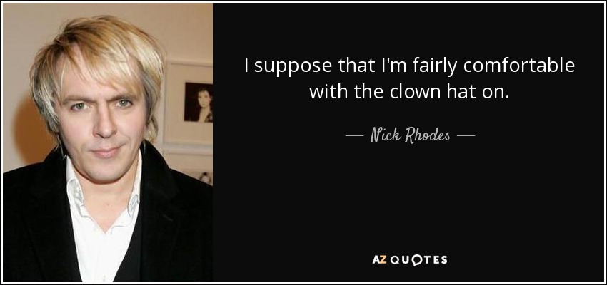 I suppose that I'm fairly comfortable with the clown hat on. - Nick Rhodes