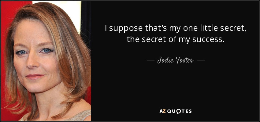I suppose that's my one little secret, the secret of my success. - Jodie Foster