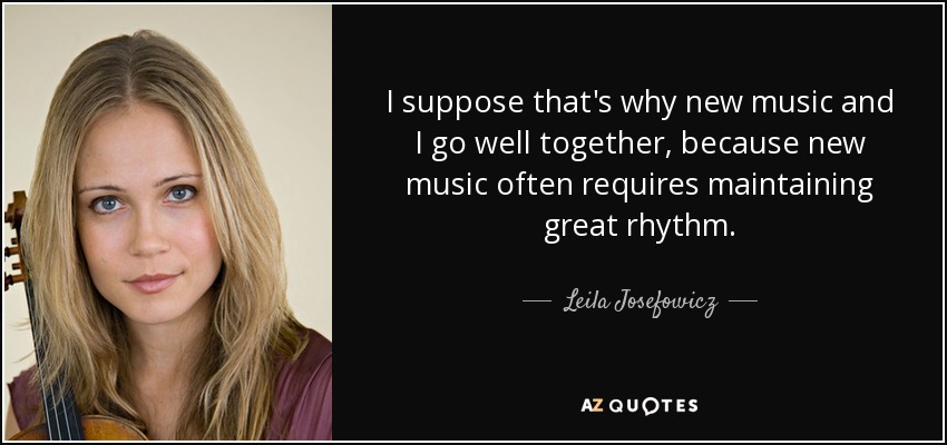 I suppose that's why new music and I go well together, because new music often requires maintaining great rhythm. - Leila Josefowicz
