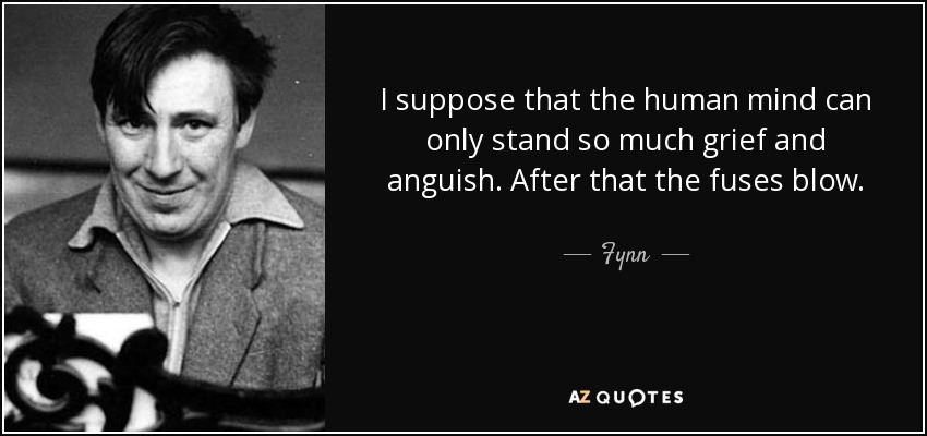I suppose that the human mind can only stand so much grief and anguish. After that the fuses blow. - Fynn
