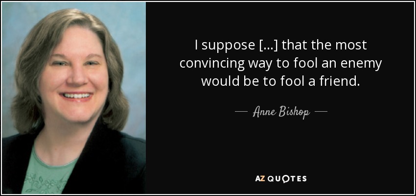 I suppose [...] that the most convincing way to fool an enemy would be to fool a friend. - Anne Bishop