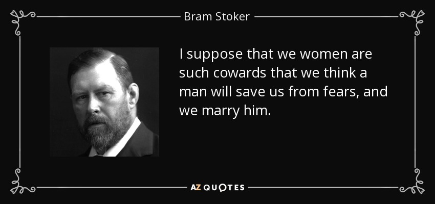 I suppose that we women are such cowards that we think a man will save us from fears, and we marry him. - Bram Stoker