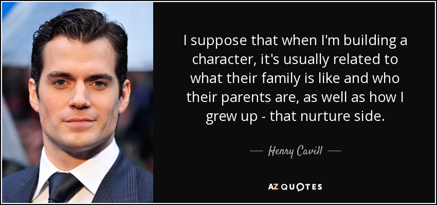 I suppose that when I'm building a character, it's usually related to what their family is like and who their parents are, as well as how I grew up - that nurture side. - Henry Cavill