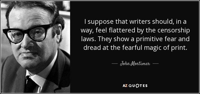 I suppose that writers should, in a way, feel flattered by the censorship laws. They show a primitive fear and dread at the fearful magic of print. - John Mortimer