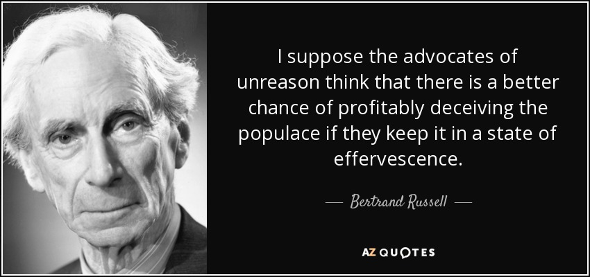 I suppose the advocates of unreason think that there is a better chance of profitably deceiving the populace if they keep it in a state of effervescence. - Bertrand Russell