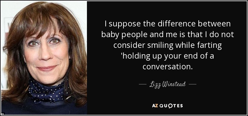 I suppose the difference between baby people and me is that I do not consider smiling while farting 'holding up your end of a conversation. - Lizz Winstead