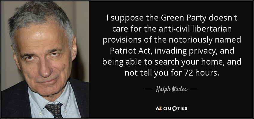 I suppose the Green Party doesn't care for the anti-civil libertarian provisions of the notoriously named Patriot Act, invading privacy, and being able to search your home, and not tell you for 72 hours. - Ralph Nader