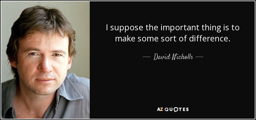 I suppose the important thing is to make some sort of difference. - David Nicholls
