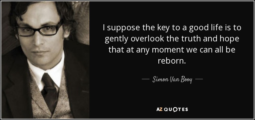 I suppose the key to a good life is to gently overlook the truth and hope that at any moment we can all be reborn. - Simon Van Booy