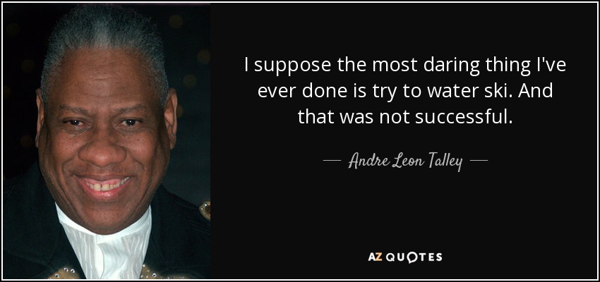 I suppose the most daring thing I've ever done is try to water ski. And that was not successful. - Andre Leon Talley