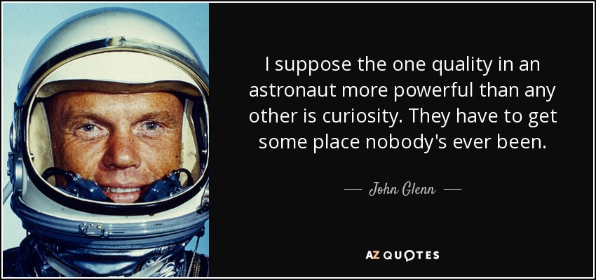 I suppose the one quality in an astronaut more powerful than any other is curiosity. They have to get some place nobody's ever been. - John Glenn