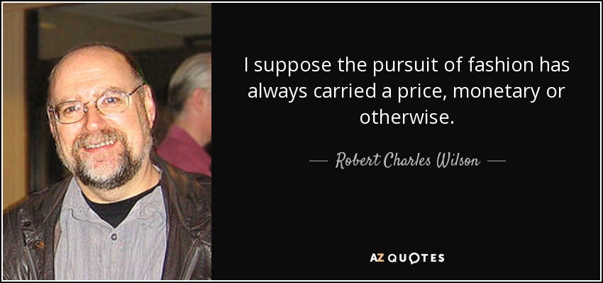 I suppose the pursuit of fashion has always carried a price, monetary or otherwise. - Robert Charles Wilson
