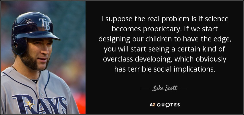 I suppose the real problem is if science becomes proprietary. If we start designing our children to have the edge, you will start seeing a certain kind of overclass developing, which obviously has terrible social implications. - Luke Scott