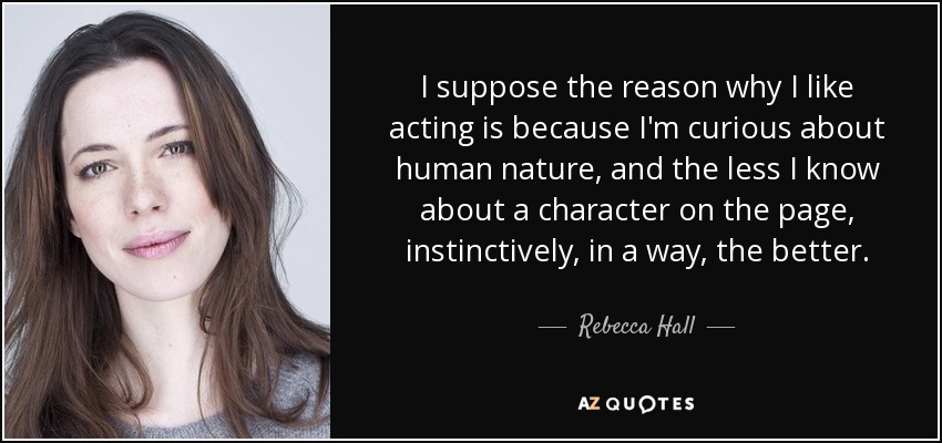 I suppose the reason why I like acting is because I'm curious about human nature, and the less I know about a character on the page, instinctively, in a way, the better. - Rebecca Hall