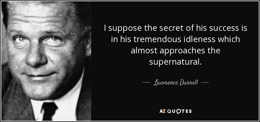 I suppose the secret of his success is in his tremendous idleness which almost approaches the supernatural. - Lawrence Durrell