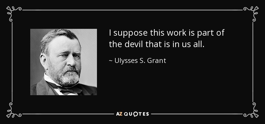 I suppose this work is part of the devil that is in us all. - Ulysses S. Grant