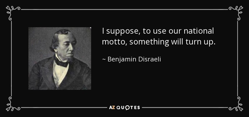 I suppose, to use our national motto, something will turn up. - Benjamin Disraeli