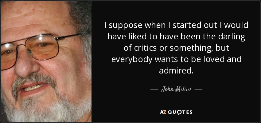 I suppose when I started out I would have liked to have been the darling of critics or something, but everybody wants to be loved and admired. - John Milius