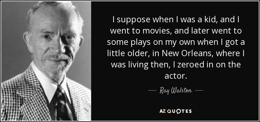 I suppose when I was a kid, and I went to movies, and later went to some plays on my own when I got a little older, in New Orleans, where I was living then, I zeroed in on the actor. - Ray Walston
