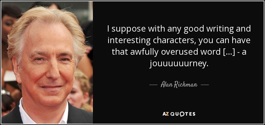 I suppose with any good writing and interesting characters, you can have that awfully overused word [...] - a jouuuuuurney. - Alan Rickman