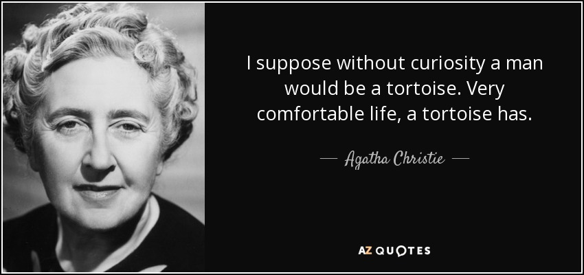 I suppose without curiosity a man would be a tortoise. Very comfortable life, a tortoise has. - Agatha Christie
