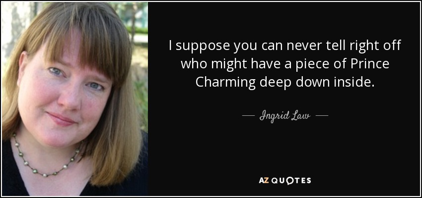 I suppose you can never tell right off who might have a piece of Prince Charming deep down inside. - Ingrid Law