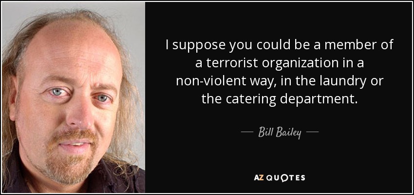 I suppose you could be a member of a terrorist organization in a non-violent way, in the laundry or the catering department. - Bill Bailey