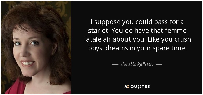 I suppose you could pass for a starlet. You do have that femme fatale air about you. Like you crush boys’ dreams in your spare time. - Janette Rallison