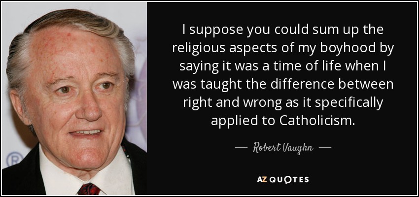 I suppose you could sum up the religious aspects of my boyhood by saying it was a time of life when I was taught the difference between right and wrong as it specifically applied to Catholicism. - Robert Vaughn