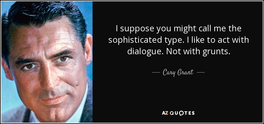 I suppose you might call me the sophisticated type. I like to act with dialogue. Not with grunts. - Cary Grant