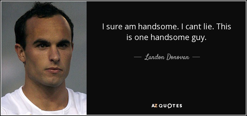 I sure am handsome. I cant lie. This is one handsome guy. - Landon Donovan