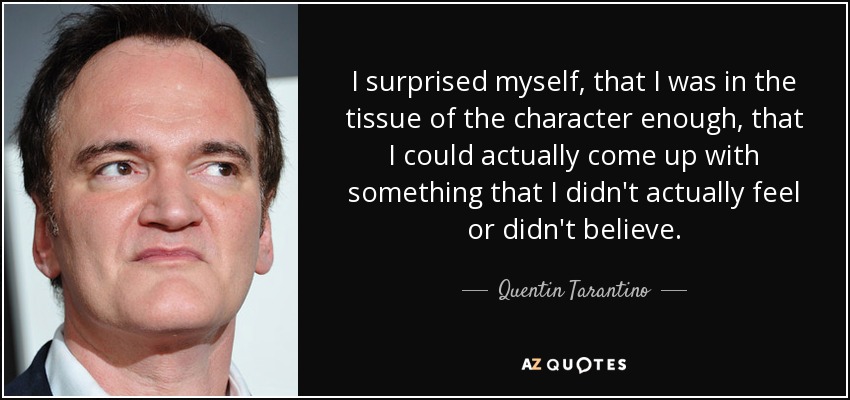 I surprised myself, that I was in the tissue of the character enough, that I could actually come up with something that I didn't actually feel or didn't believe. - Quentin Tarantino