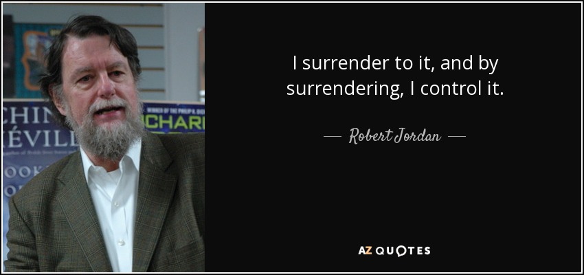 I surrender to it, and by surrendering, I control it. - Robert Jordan