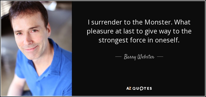 I surrender to the Monster. What pleasure at last to give way to the strongest force in oneself. - Barry Webster