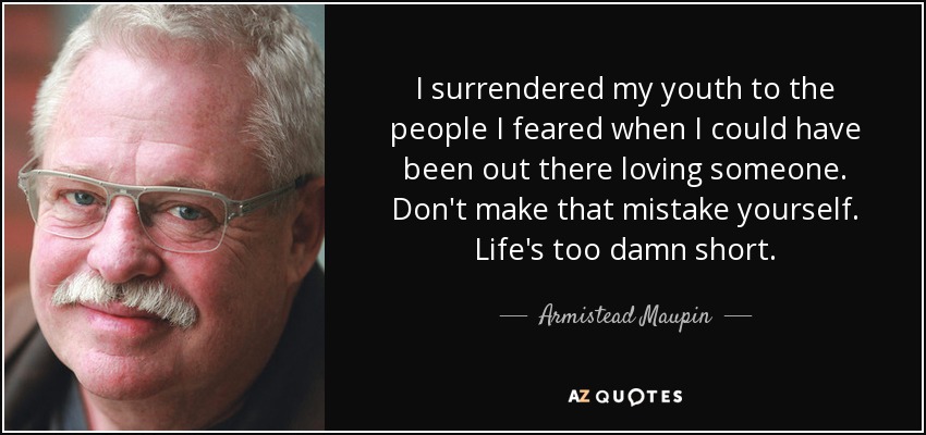 I surrendered my youth to the people I feared when I could have been out there loving someone. Don't make that mistake yourself. Life's too damn short. - Armistead Maupin