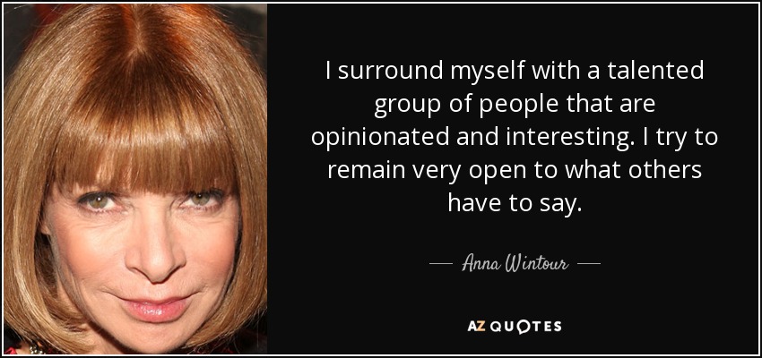 I surround myself with a talented group of people that are opinionated and interesting. I try to remain very open to what others have to say. - Anna Wintour
