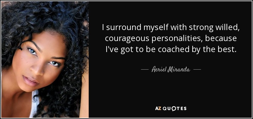 I surround myself with strong willed, courageous personalities, because I've got to be coached by the best. - Aeriel Miranda
