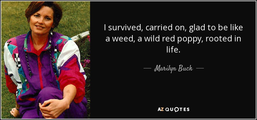 I survived, carried on, glad to be like a weed, a wild red poppy, rooted in life. - Marilyn Buck