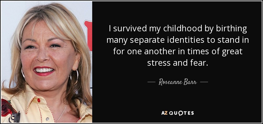 I survived my childhood by birthing many separate identities to stand in for one another in times of great stress and fear. - Roseanne Barr