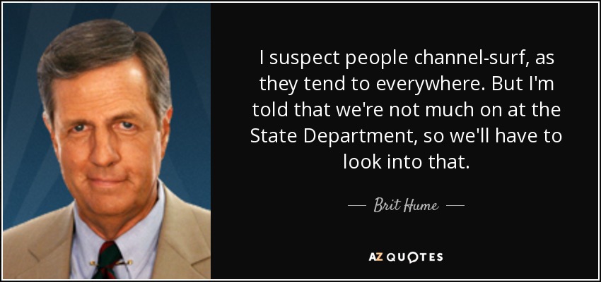 I suspect people channel-surf, as they tend to everywhere. But I'm told that we're not much on at the State Department, so we'll have to look into that. - Brit Hume