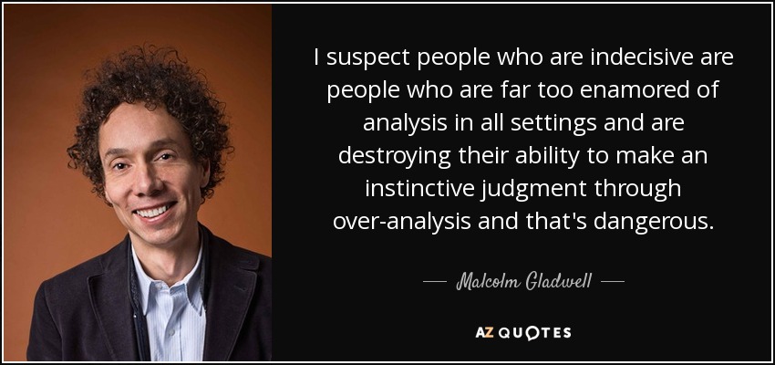 I suspect people who are indecisive are people who are far too enamored of analysis in all settings and are destroying their ability to make an instinctive judgment through over-analysis and that's dangerous. - Malcolm Gladwell