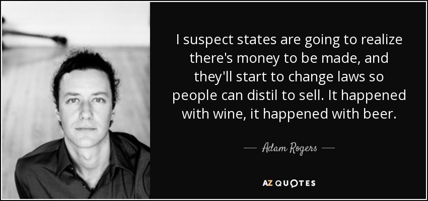 I suspect states are going to realize there's money to be made, and they'll start to change laws so people can distil to sell. It happened with wine, it happened with beer. - Adam Rogers