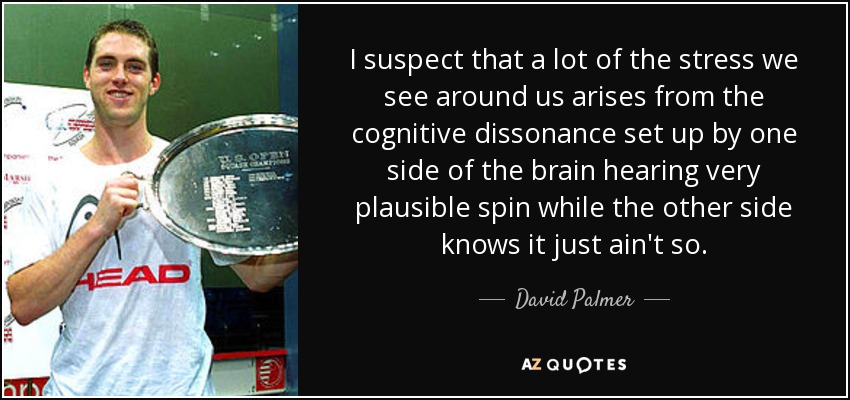 I suspect that a lot of the stress we see around us arises from the cognitive dissonance set up by one side of the brain hearing very plausible spin while the other side knows it just ain't so. - David Palmer