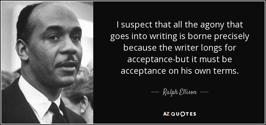 I suspect that all the agony that goes into writing is borne precisely because the writer longs for acceptance-but it must be acceptance on his own terms. - Ralph Ellison