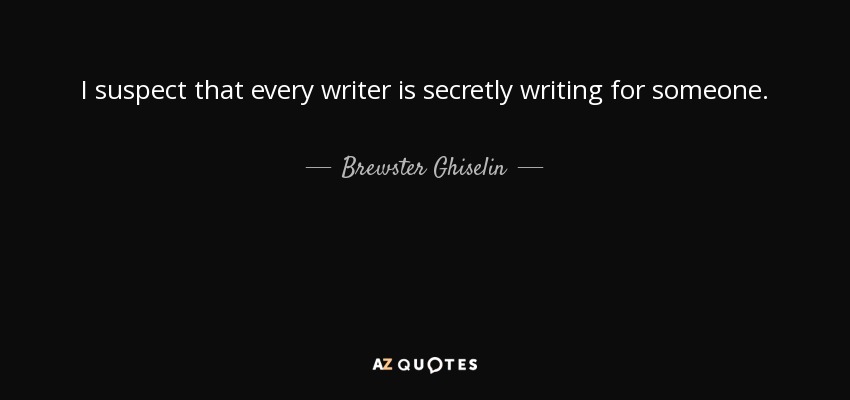 I suspect that every writer is secretly writing for someone. - Brewster Ghiselin